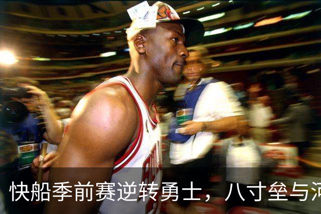 快船季前赛逆转勇士，八寸垒与河村勇辉表现各异